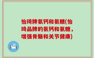 怡琦牌氨钙和氨糖(怡琦品牌的氨钙和氨糖，增强骨骼和关节健康)
