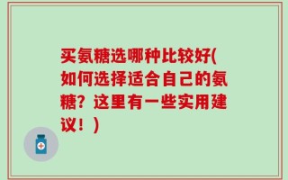 买氨糖选哪种比较好(如何选择适合自己的氨糖？这里有一些实用建议！)