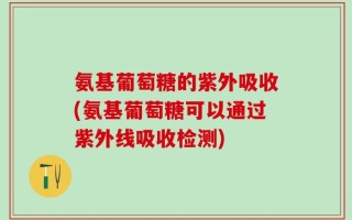 氨基葡萄糖的紫外吸收(氨基葡萄糖可以通过紫外线吸收检测)