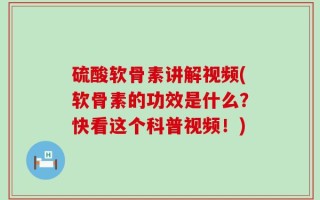 硫酸软骨素讲解视频(软骨素的功效是什么？快看这个科普视频！)