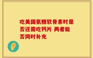 吃美国氨糖软骨素时是否还需吃钙片 两者能否同时补充