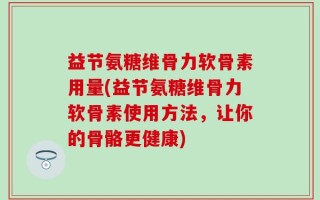 益节氨糖维骨力软骨素用量(益节氨糖维骨力软骨素使用方法，让你的骨骼更健康)