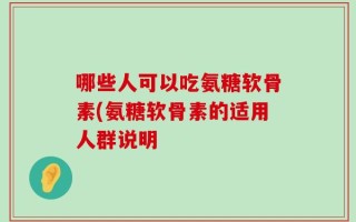 哪些人可以吃氨糖软骨素(氨糖软骨素的适用人群说明