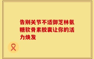 告别关节不适御芝林氨糖软骨素胶囊让你的活力焕发