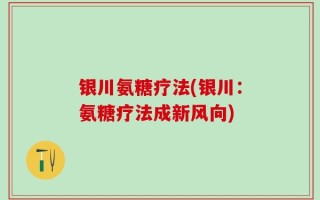 银川氨糖疗法(银川：氨糖疗法成新风向)