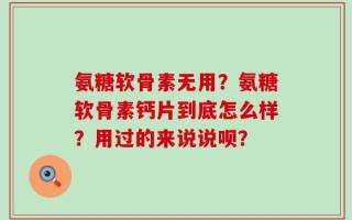 氨糖软骨素无用？氨糖软骨素钙片到底怎么样？用过的来说说呗？