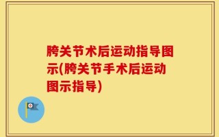 胯关节术后运动指导图示(胯关节手术后运动图示指导)