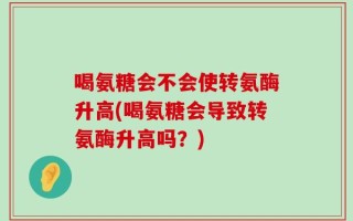 喝氨糖会不会使转氨酶升高(喝氨糖会导致转氨酶升高吗？)