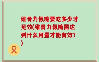 维骨力氨糖要吃多少才见效(维骨力氨糖需达到什么用量才能有效？)