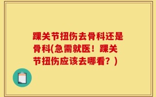 踝关节扭伤去骨科还是骨科(急需就医！踝关节扭伤应该去哪看？)