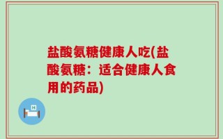 盐酸氨糖健康人吃(盐酸氨糖：适合健康人食用的药品)