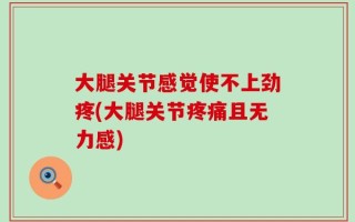 大腿关节感觉使不上劲疼(大腿关节疼痛且无力感)