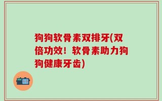 狗狗软骨素双排牙(双倍功效！软骨素助力狗狗健康牙齿)