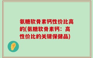 氨糖软骨素钙性价比高的(氨糖软骨素钙：高性价比的关键保健品)