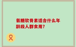 氨糖软骨素适合什么年龄段人群食用？