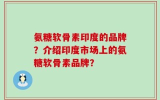 氨糖软骨素印度的品牌？介绍印度市场上的氨糖软骨素品牌？