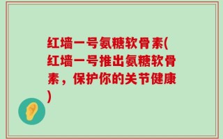 红墙一号氨糖软骨素(红墙一号推出氨糖软骨素，保护你的关节健康)