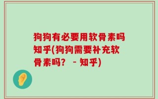 狗狗有必要用软骨素吗知乎(狗狗需要补充软骨素吗？ - 知乎)