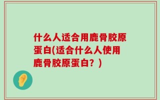 什么人适合用鹿骨胶原蛋白(适合什么人使用鹿骨胶原蛋白？)