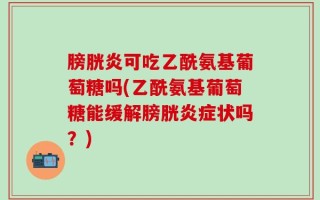 膀胱炎可吃乙酰氨基葡萄糖吗(乙酰氨基葡萄糖能缓解膀胱炎症状吗？)