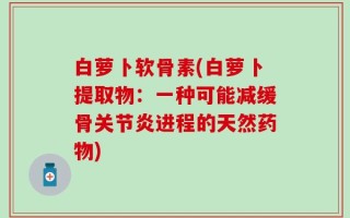 白萝卜软骨素(白萝卜提取物：一种可能减缓骨关节炎进程的天然药物)