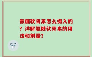 氨糖软骨素怎么摄入的？详解氨糖软骨素的用法和剂量？