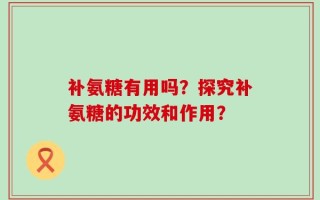 补氨糖有用吗？探究补氨糖的功效和作用？
