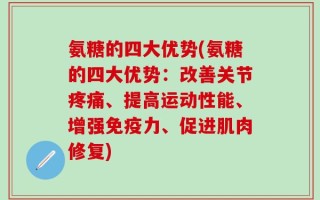 氨糖的四大优势(氨糖的四大优势：改善关节疼痛、提高运动性能、增强免疫力、促进肌肉修复)