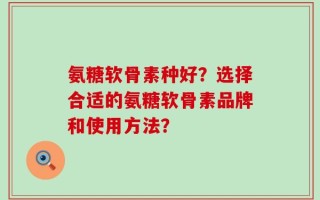氨糖软骨素种好？选择合适的氨糖软骨素品牌和使用方法？