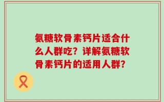 氨糖软骨素钙片适合什么人群吃？详解氨糖软骨素钙片的适用人群？