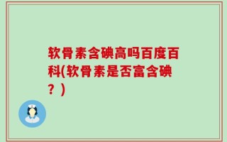 软骨素含碘高吗百度百科(软骨素是否富含碘？)
