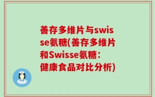 善存多维片与swisse氨糖(善存多维片和Swisse氨糖：健康食品对比分析)