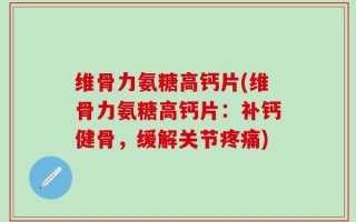 维骨力氨糖高钙片(维骨力氨糖高钙片：补钙健骨，缓解关节疼痛)