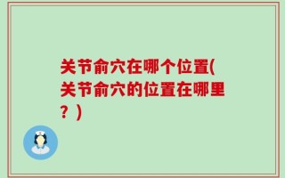 关节俞穴在哪个位置(关节俞穴的位置在哪里？)
