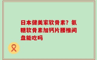 日本健美家软骨素？氨糖软骨素加钙片腰椎间盘能吃吗