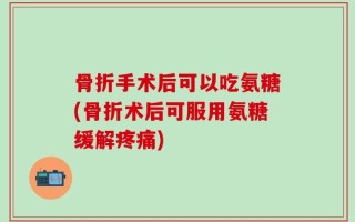 骨折手术后可以吃氨糖(骨折术后可服用氨糖缓解疼痛)