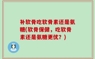 补软骨吃软骨素还是氨糖(软骨保健，吃软骨素还是氨糖更优？)
