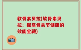 软骨素贝拉(软骨素贝拉：提高骨关节健康的效能宝藏)