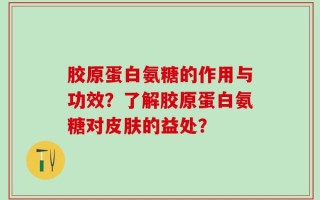 胶原蛋白氨糖的作用与功效？了解胶原蛋白氨糖对皮肤的益处？