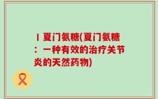 丨夏门氨糖(夏门氨糖：一种有效的治疗关节炎的天然药物)