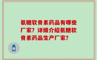 氨糖软骨素药品有哪些厂家？详细介绍氨糖软骨素药品生产厂家？