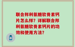 联合邦利氨糖软骨素钙片怎么样？详解联合邦利氨糖软骨素钙片的功效和使用方法？