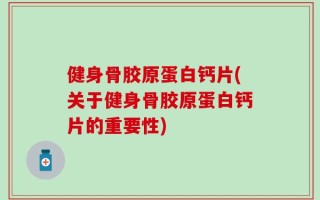 健身骨胶原蛋白钙片(关于健身骨胶原蛋白钙片的重要性)
