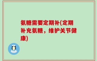 氨糖需要定期补(定期补充氨糖，维护关节健康)