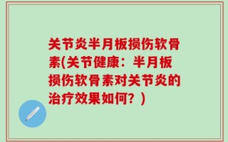 关节炎半月板损伤软骨素(关节健康：半月板损伤软骨素对关节炎的治疗效果如何？)