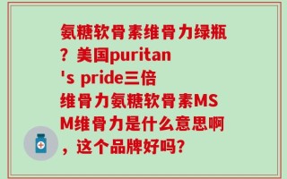 氨糖软骨素维骨力绿瓶？美国puritan's pride三倍维骨力氨糖软骨素MSM维骨力是什么意思啊，这个品牌好吗？