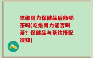 吃维骨力保健品后能喝茶吗(吃维骨力能否喝茶？保健品与茶饮搭配须知)