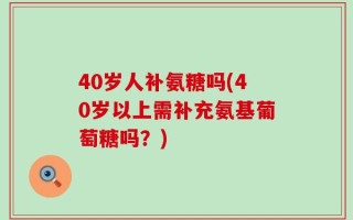 40岁人补氨糖吗(40岁以上需补充氨基葡萄糖吗？)