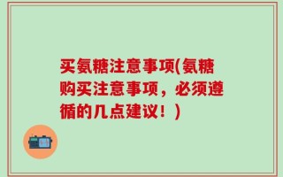 买氨糖注意事项(氨糖购买注意事项，必须遵循的几点建议！)