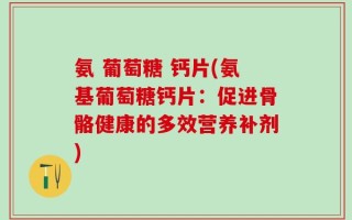 氨 葡萄糖 钙片(氨基葡萄糖钙片：促进骨骼健康的多效营养补剂)